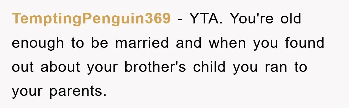 TemptingPenguin369 − YTA. You're old enough to be married and when you found out about your brother's child you ran to your parents.