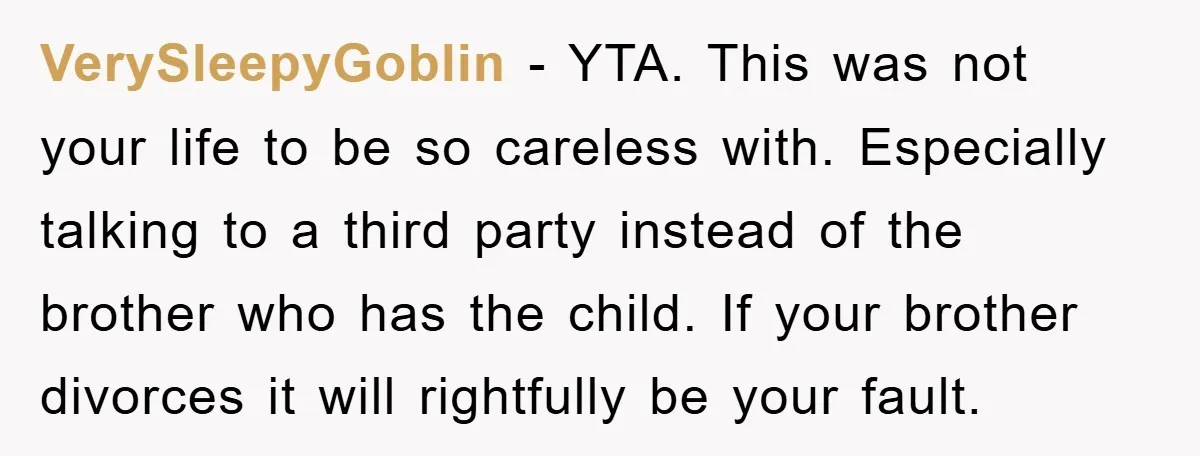 VerySleepyGoblin − YTA. This was not your life to be so careless with. Especially talking to a third party instead of the brother who has the child. If your brother...