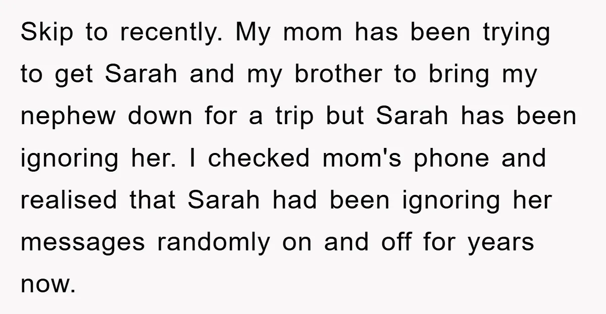 Skip to recently. My mom has been trying to get Sarah and my brother to bring my nephew down for a trip but Sarah has been ignoring her. I checked...