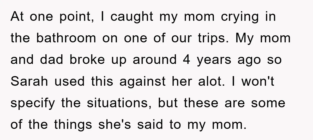 At one point, I caught my mom crying in the bathroom on one of our trips. My mom and dad broke up around 4 years ago so Sarah used this...