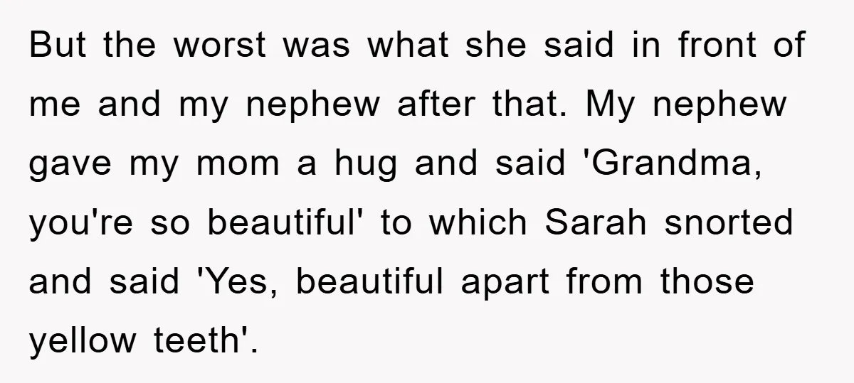 But the worst was what she said in front of me and my nephew after that. My nephew gave my mom a hug and said 'Grandma, you're so beautiful' to...