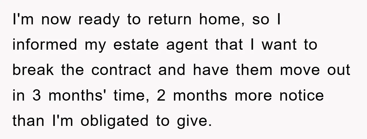 I'm now ready to return home, so I informed my estate agent that I want to break the contract and have them move out in 3 months' time, 2 months...