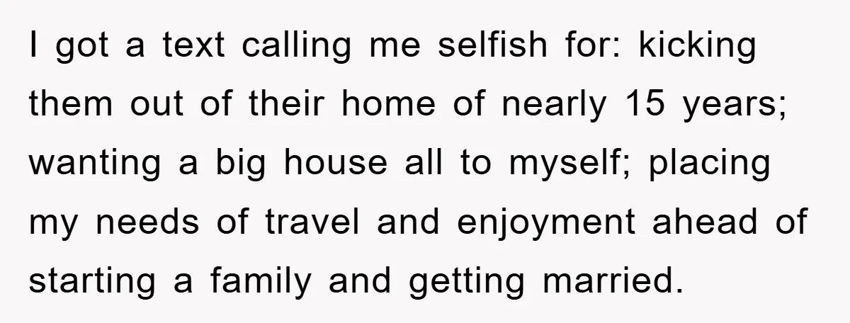 I got a text calling me selfish for: kicking them out of their home of nearly 15 years; wanting a big house all to myself; placing my needs of travel...