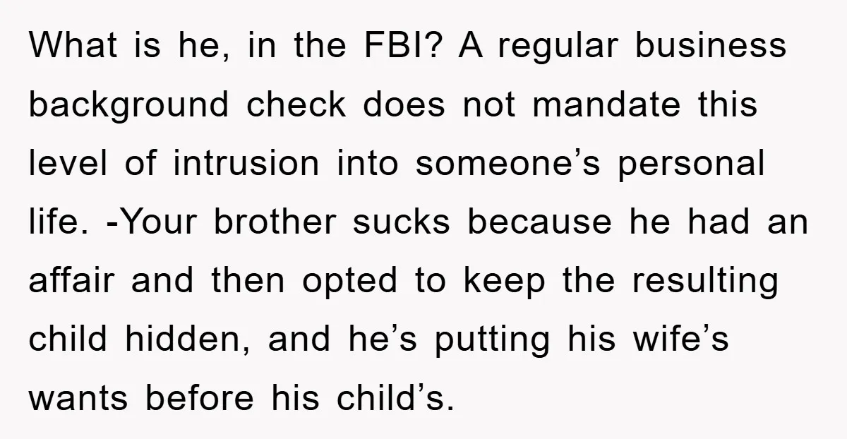 What is he, in the FBI? A regular business background check does not mandate this level of intrusion into someone’s personal life. -Your brother sucks because he had an affair...