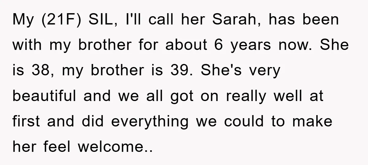 My (21F) SIL, I'll call her Sarah, has been with my brother for about 6 years now. She is 38, my brother is 39. She's very beautiful and we all...