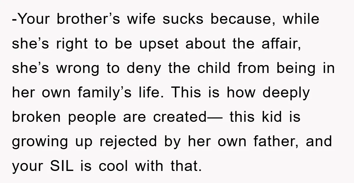-Your brother’s wife sucks because, while she’s right to be upset about the affair, she’s wrong to deny the child from being in her own family’s life. This is how...