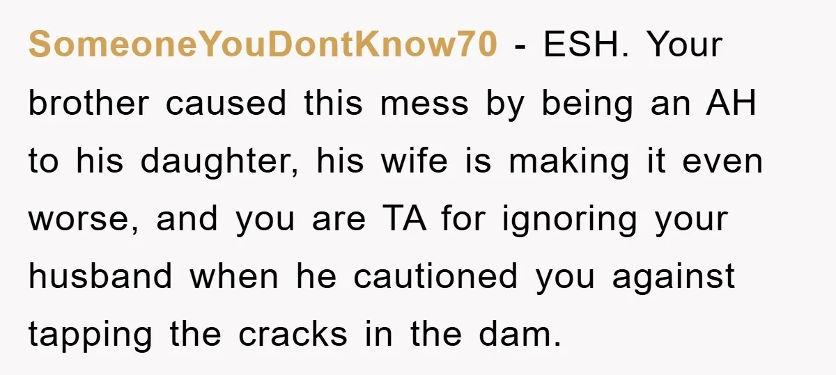 SomeoneYouDontKnow70 − ESH. Your brother caused this mess by being an AH to his daughter, his wife is making it even worse, and you are TA for ignoring your husband...