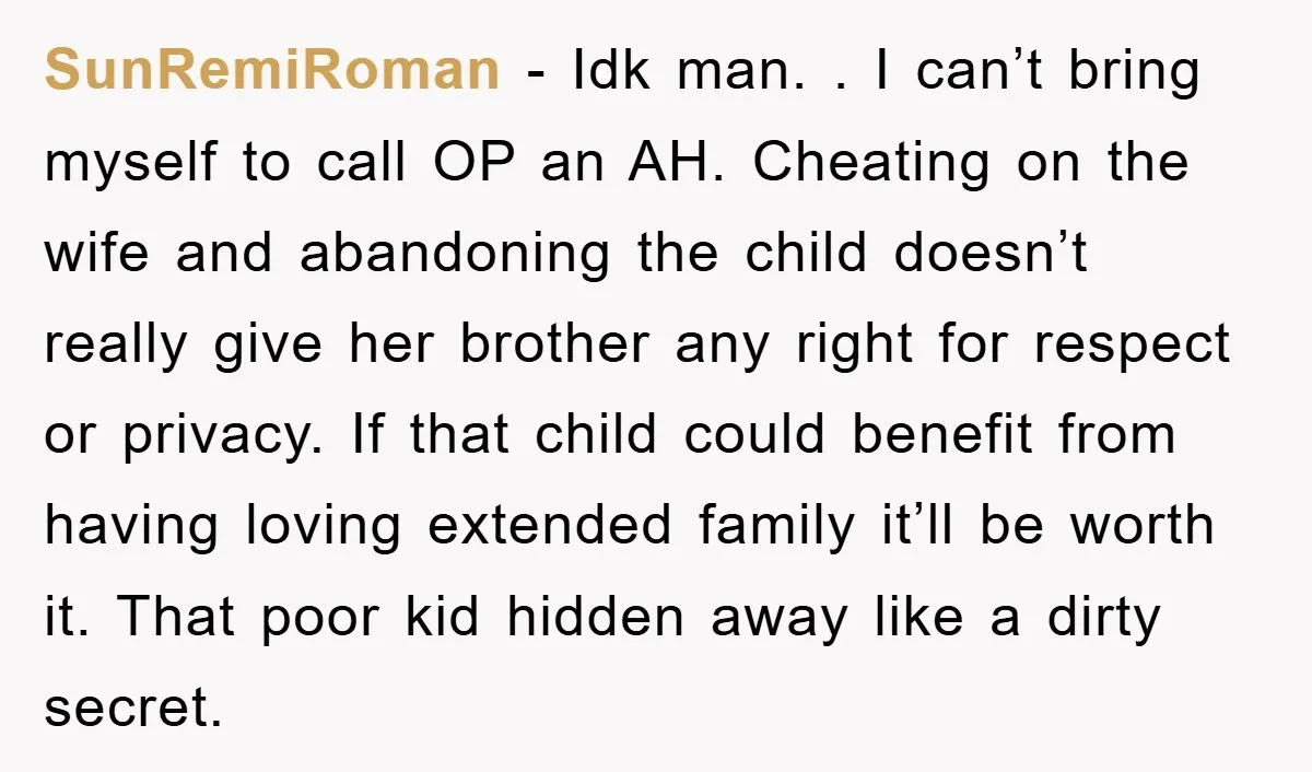 SunRemiRoman − Idk man. . I can’t bring myself to call OP an AH. Cheating on the wife and abandoning the child doesn’t really give her brother any right for...