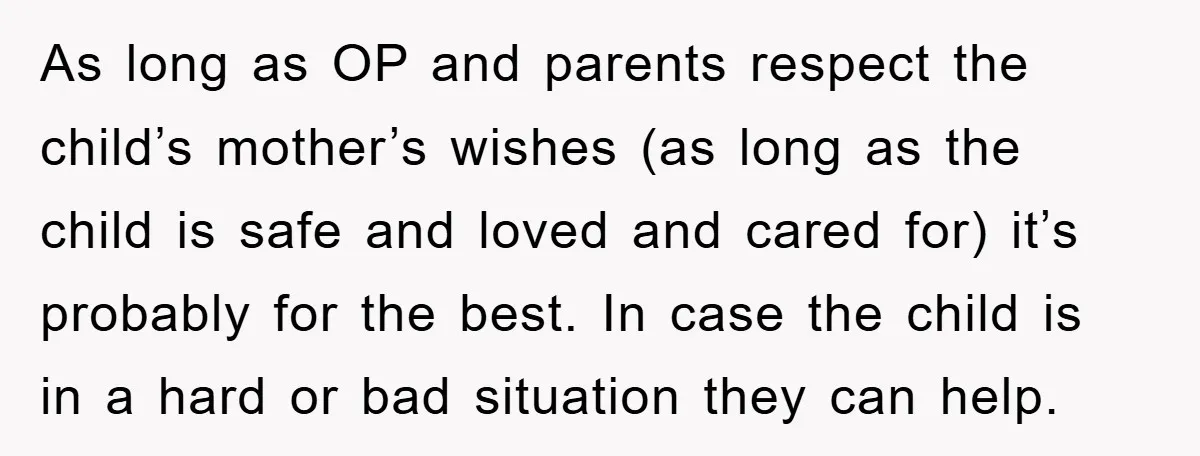 As long as OP and parents respect the child’s mother’s wishes (as long as the child is safe and loved and cared for) it’s probably for the best. In case...
