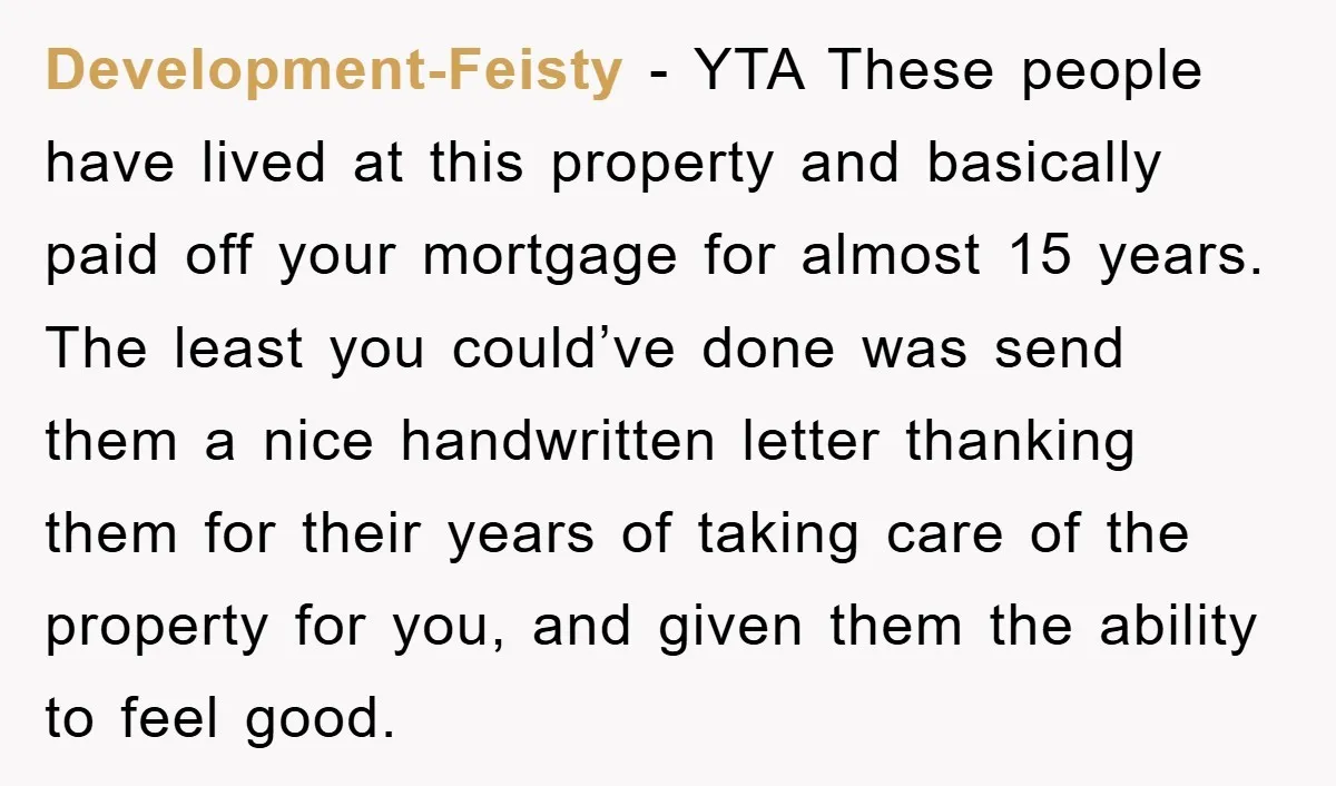 Development-Feisty - YTA These people have lived at this property and basically paid off your mortgage for almost 15 years. The least you could’ve done was send them a nice...
