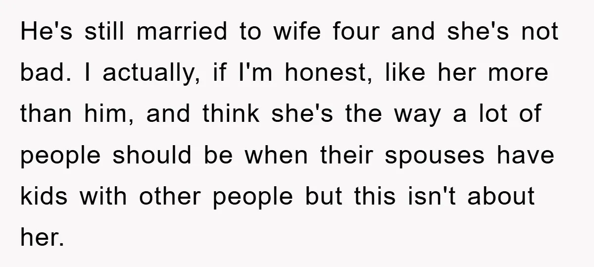 He's still married to wife four and she's not bad. I actually, if I'm honest, like her more than him, and think she's the way a lot of people should...