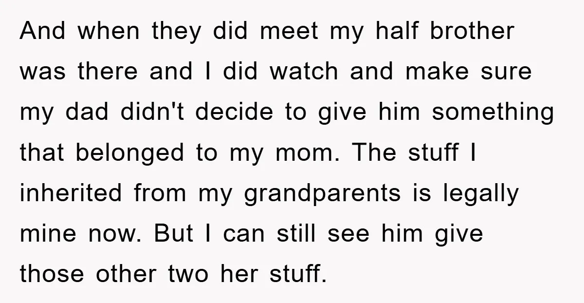 And when they did meet my half brother was there and I did watch and make sure my dad didn't decide to give him something that belonged to my mom....