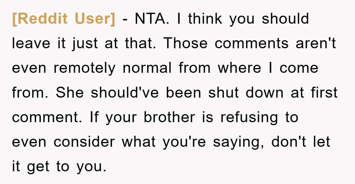 [Reddit User] − NTA. I think you should leave it just at that. Those comments aren't even remotely normal from where I come from. She should've been shut down at...