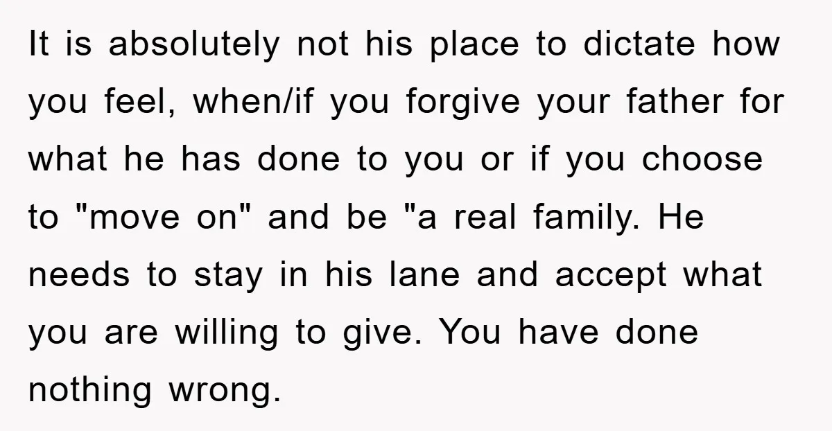 It is absolutely not his place to dictate how you feel, when/if you forgive your father for what he has done to you or if you choose to "move on"...