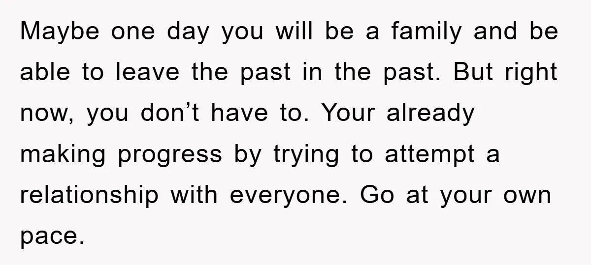 Maybe one day you will be a family and be able to leave the past in the past. But right now, you don’t have to. Your already making progress by...