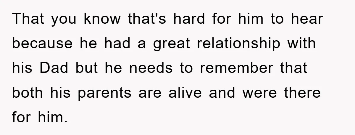 That you know that's hard for him to hear because he had a great relationship with his Dad but he needs to remember that both his parents are alive and...