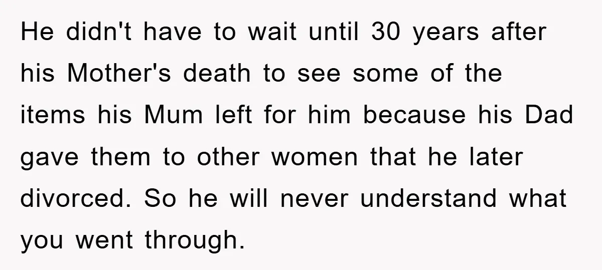 He didn't have to wait until 30 years after his Mother's death to see some of the items his Mum left for him because his Dad gave them to other...