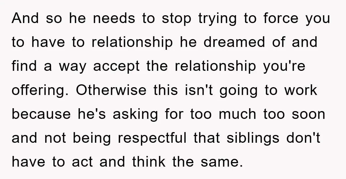 And so he needs to stop trying to force you to have to relationship he dreamed of and find a way accept the relationship you're offering. Otherwise this isn't going...