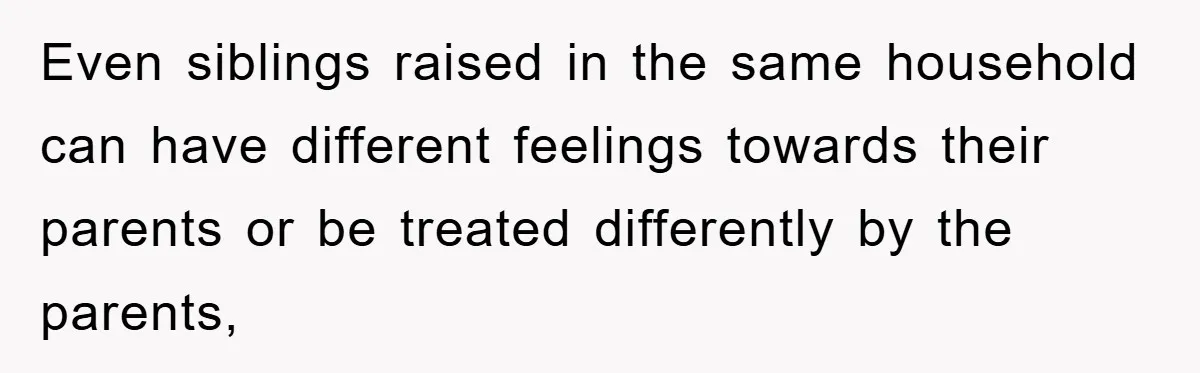 Even siblings raised in the same household can have different feelings towards their parents or be treated differently by the parents,