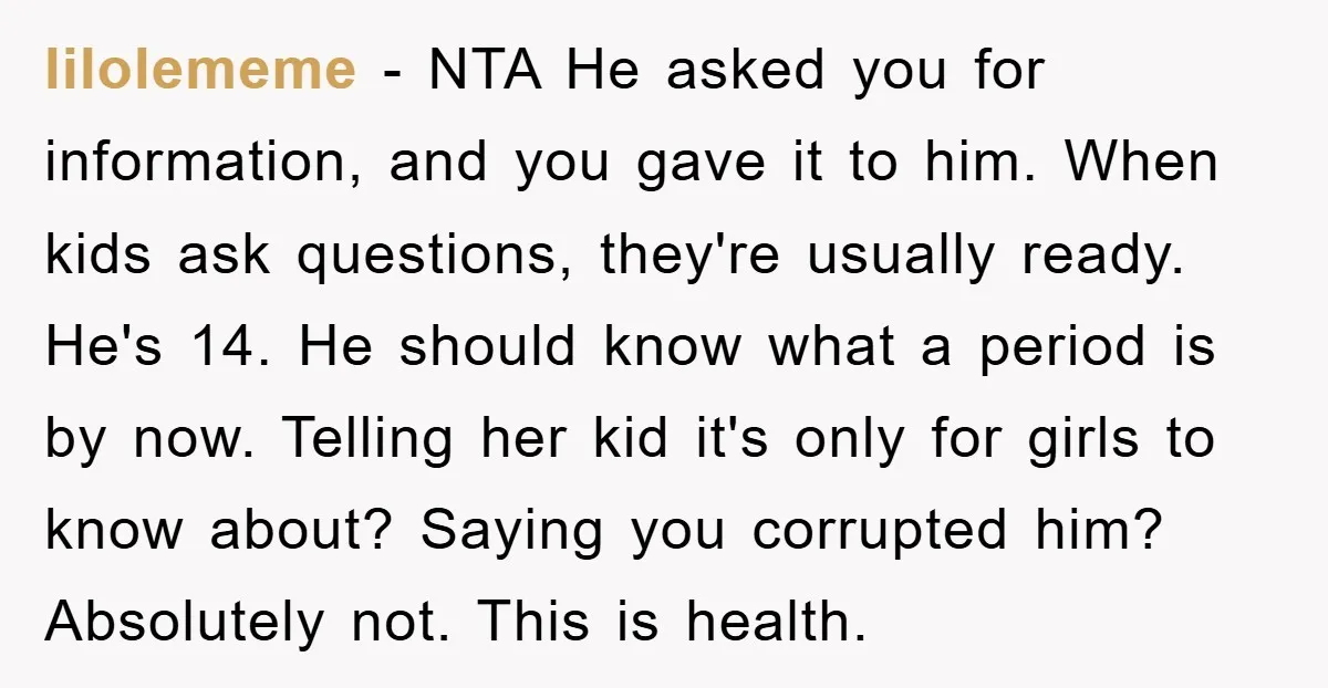 lilolememe − NTA He asked you for information, and you gave it to him. When kids ask questions, they're usually ready. He's 14. He should know what a period is...