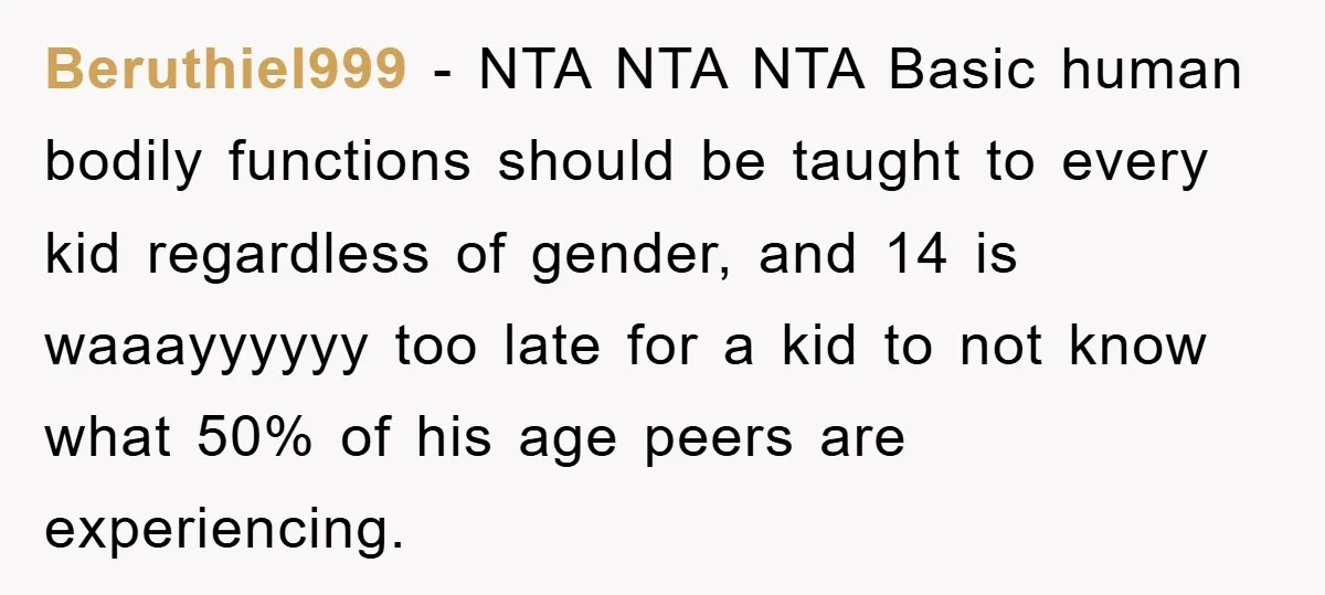 Beruthiel999 − NTA NTA NTA Basic human bodily functions should be taught to every kid regardless of gender, and 14 is waaayyyyyy too late for a kid to not know...