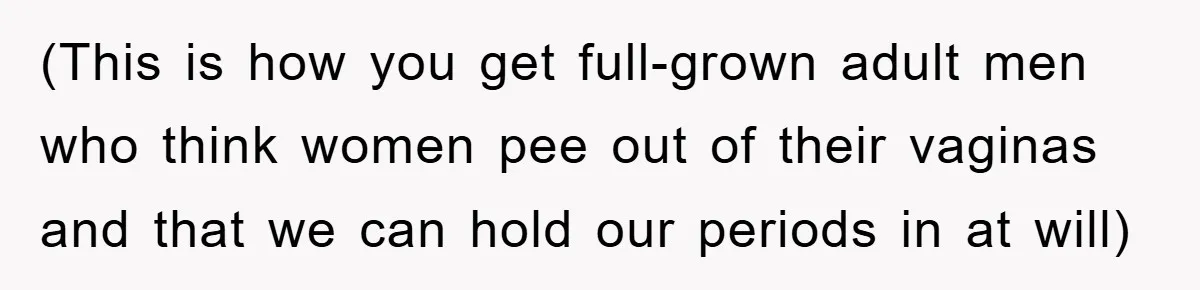 (This is how you get full-grown adult men who think women pee out of their vaginas and that we can hold our periods in at will)