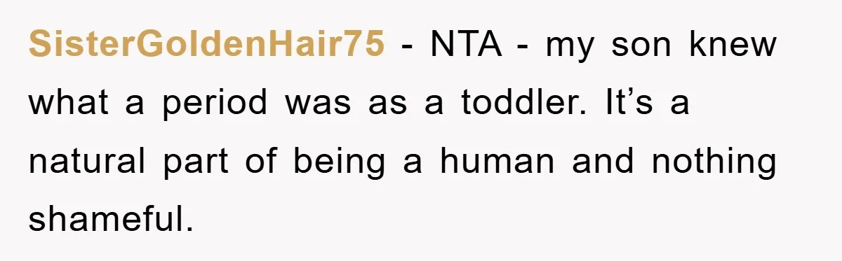 SisterGoldenHair75 − NTA - my son knew what a period was as a toddler. It’s a natural part of being a human and nothing shameful.