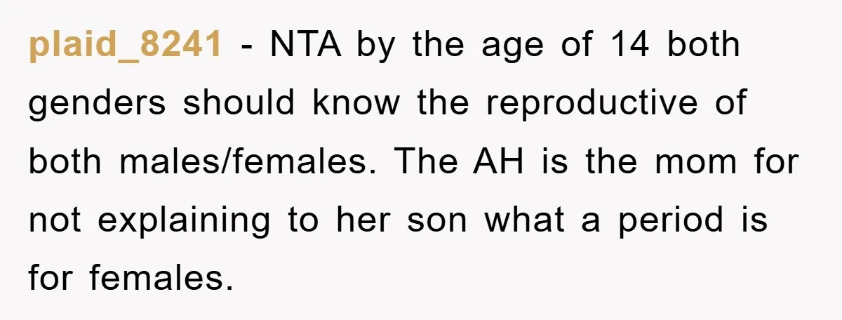 plaid_8241 − NTA by the age of 14 both genders should know the reproductive of both males/females. The AH is the mom for not explaining to her son what a...