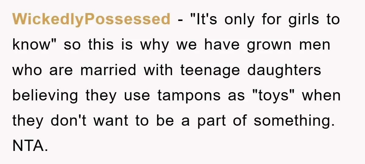 WickedlyPossessed − "It's only for girls to know" so this is why we have grown men who are married with teenage daughters believing they use tampons as "toys" when they...