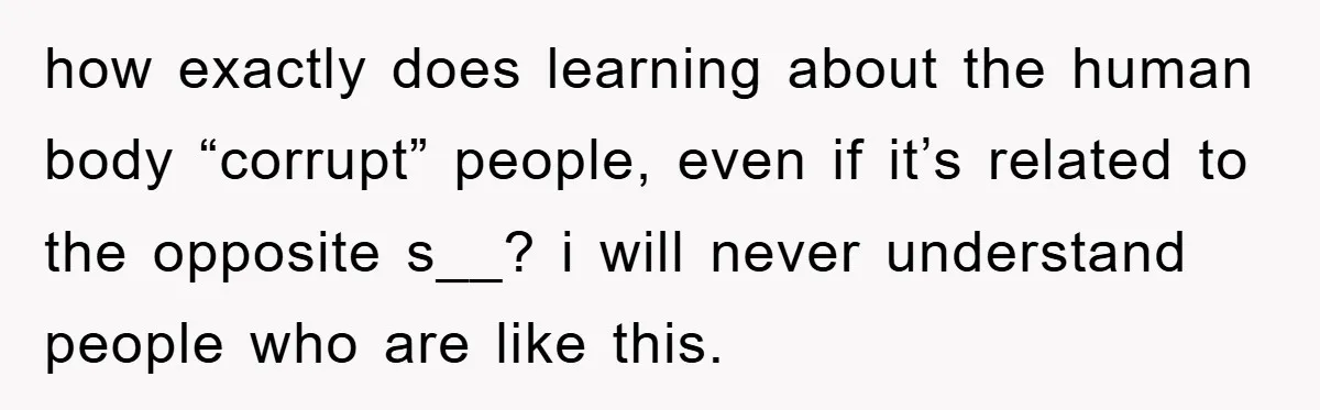 how exactly does learning about the human body “corrupt” people, even if it’s related to the opposite s__? i will never understand people who are like this.