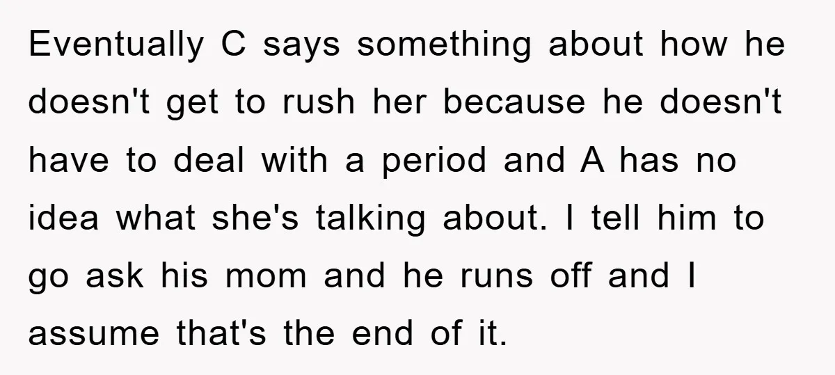 Eventually C says something about how he doesn't get to rush her because he doesn't have to deal with a period and A has no idea what she's talking about....