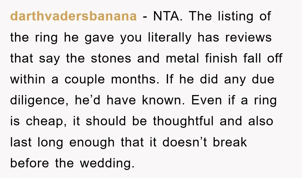 darthvadersbanana − NTA. The listing of the ring he gave you literally has reviews that say the stones and metal finish fall off within a couple months. If he did...