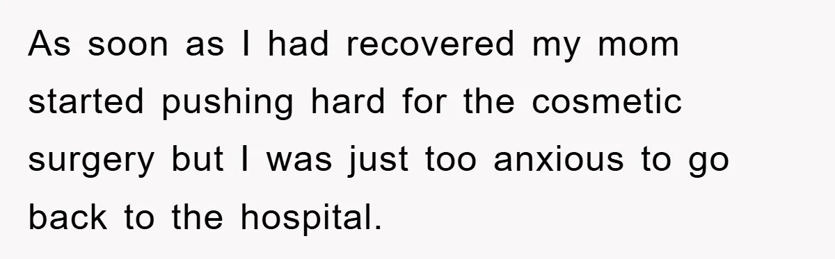 As soon as I had recovered my mom started pushing hard for the cosmetic surgery but I was just too anxious to go back to the hospital.
