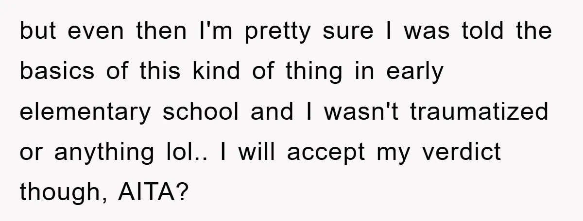 but even then I'm pretty sure I was told the basics of this kind of thing in early elementary school and I wasn't traumatized or anything lol.. I will accept...