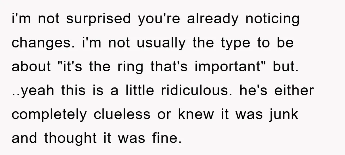 i'm not surprised you're already noticing changes. i'm not usually the type to be about "it's the ring that's important" but. ..yeah this is a little ridiculous. he's either completely...