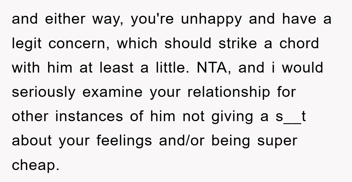 and either way, you're unhappy and have a legit concern, which should strike a chord with him at least a little. NTA, and i would seriously examine your relationship for...