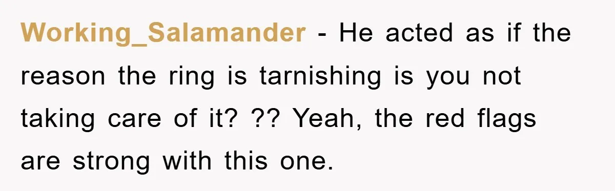 Working_Salamander − He acted as if the reason the ring is tarnishing is you not taking care of it? ?? Yeah, the red flags are strong with this one.