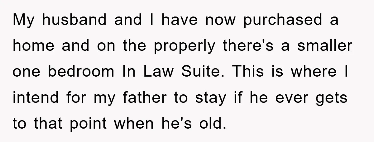 My husband and I have now purchased a home and on the properly there's a smaller one bedroom In Law Suite. This is where I intend for my father to...
