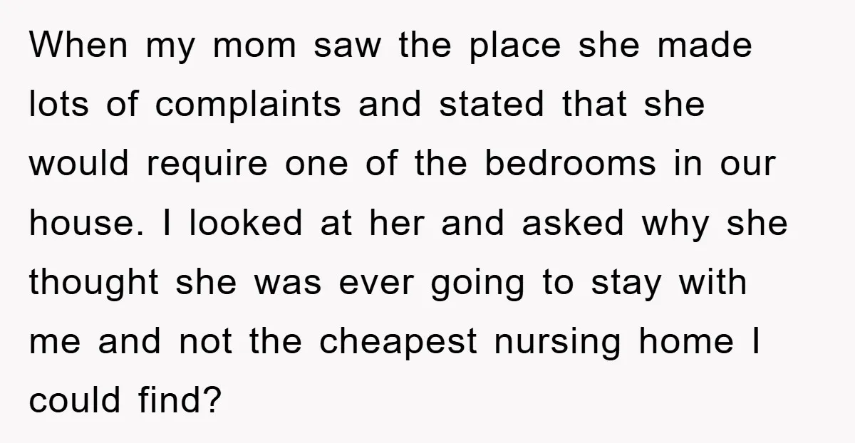 When my mom saw the place she made lots of complaints and stated that she would require one of the bedrooms in our house. I looked at her and asked...