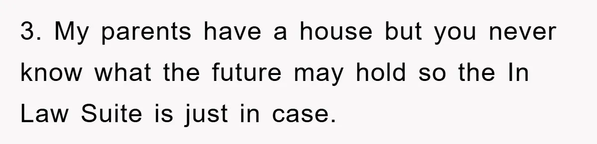 3. My parents have a house but you never know what the future may hold so the In Law Suite is just in case.