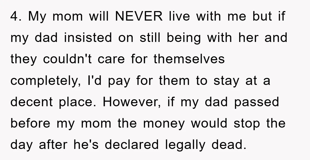 4. My mom will NEVER live with me but if my dad insisted on still being with her and they couldn't care for themselves completely, I'd pay for them to...
