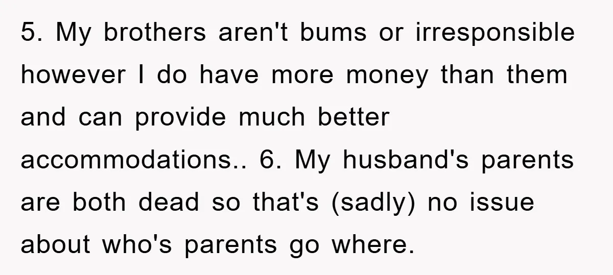 5. My brothers aren't bums or irresponsible however I do have more money than them and can provide much better accommodations.. 6. My husband's parents are both dead so that's...