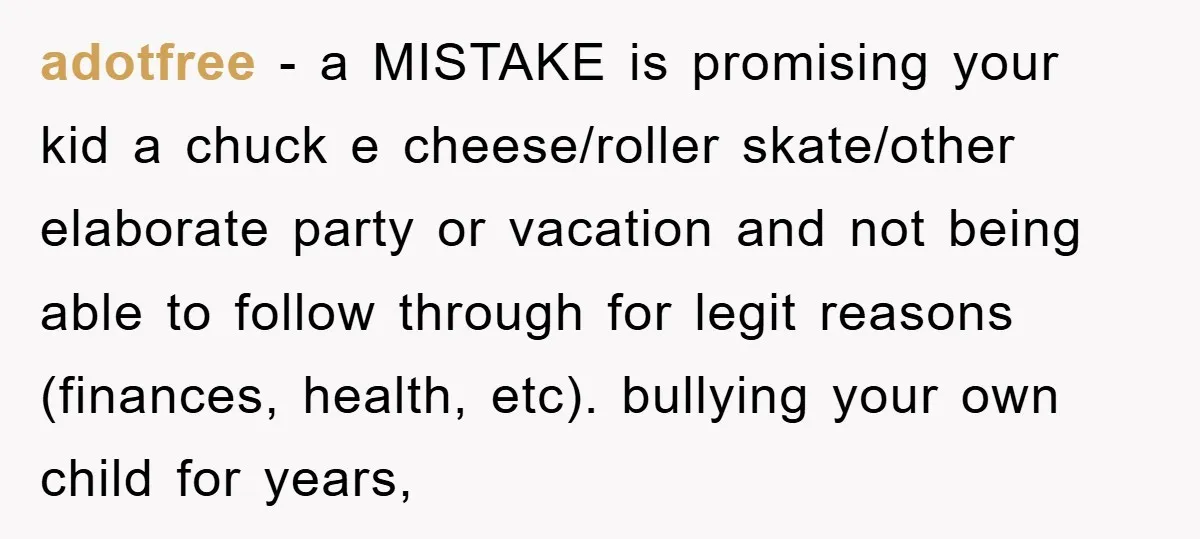 adotfree - a MISTAKE is promising your kid a chuck e cheese/roller skate/other elaborate party or vacation and not being able to follow through for legit reasons (finances, health, etc)....