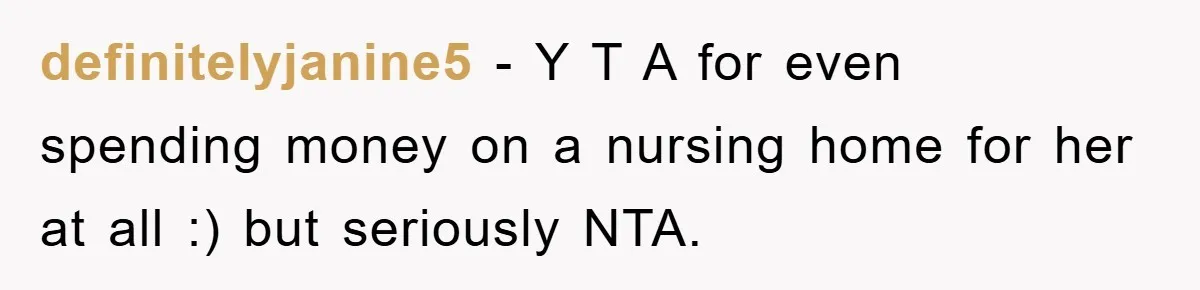 definitelyjanine5 - Y T A for even spending money on a nursing home for her at all :) but seriously NTA.