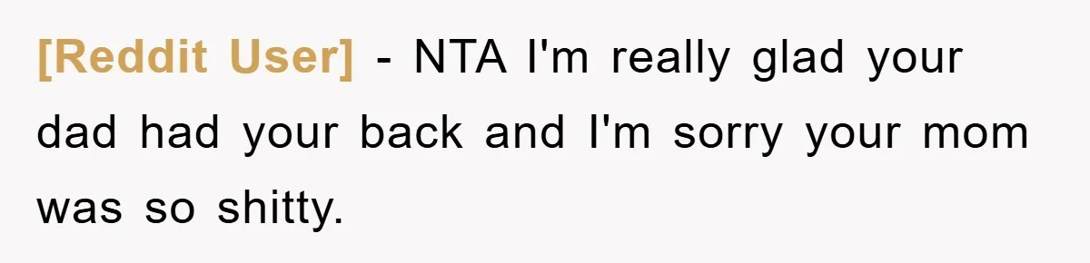 [Reddit User] - NTA I'm really glad your dad had your back and I'm sorry your mom was so shitty.