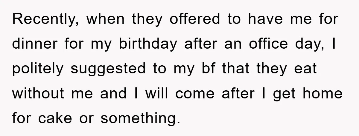 Recently, when they offered to have me for dinner for my birthday after an office day, I politely suggested to my bf that they eat without me and I will...