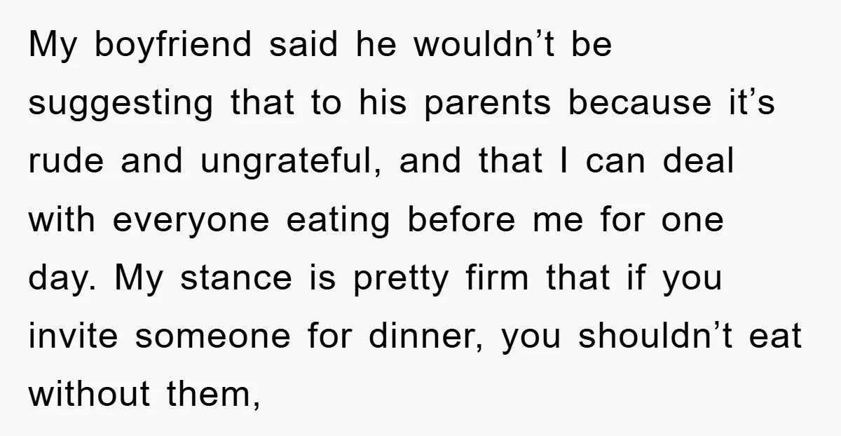 My boyfriend said he wouldn’t be suggesting that to his parents because it’s rude and ungrateful, and that I can deal with everyone eating before me for one day. My...
