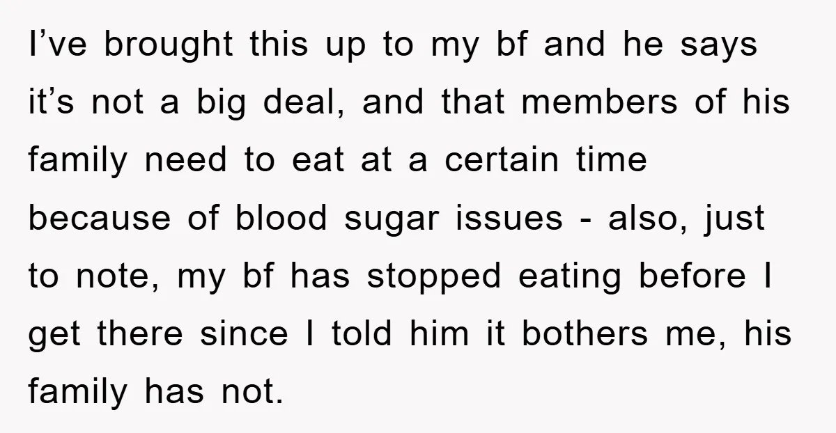 I’ve brought this up to my bf and he says it’s not a big deal, and that members of his family need to eat at a certain time because of...
