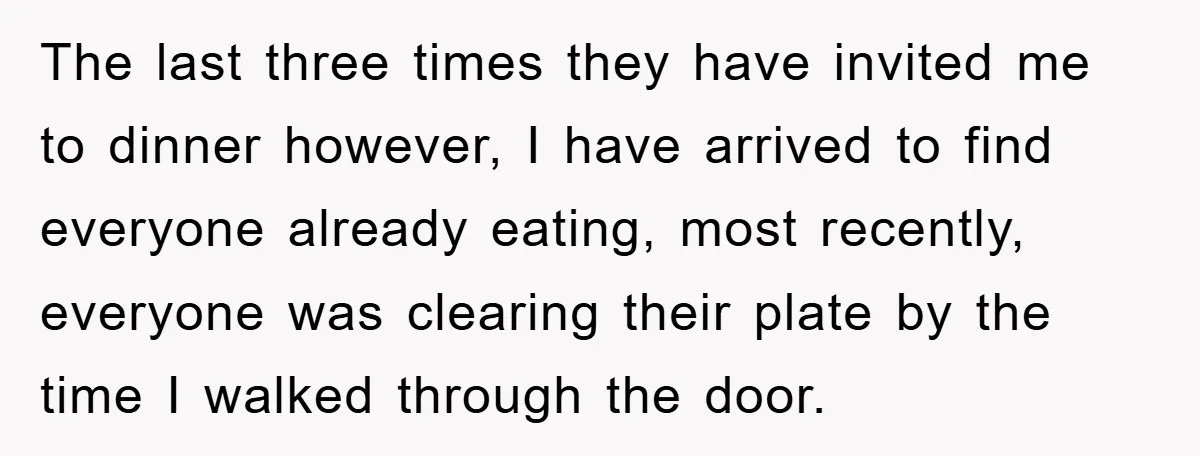 The last three times they have invited me to dinner however, I have arrived to find everyone already eating, most recently, everyone was clearing their plate by the time I...