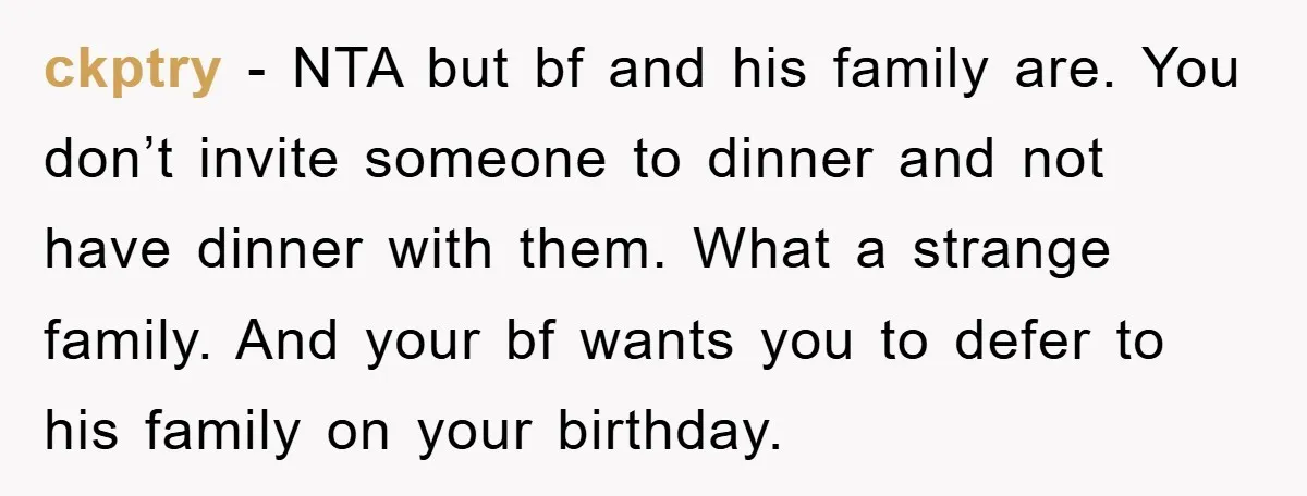 ckptry − NTA but bf and his family are. You don’t invite someone to dinner and not have dinner with them. What a strange family. And your bf wants you...